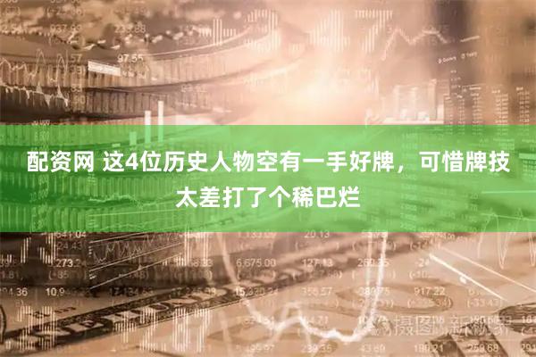 配资网 这4位历史人物空有一手好牌，可惜牌技太差打了个稀巴烂