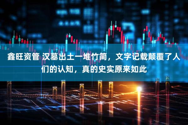 鑫旺资管 汉墓出土一堆竹简，文字记载颠覆了人们的认知，真的史实原来如此