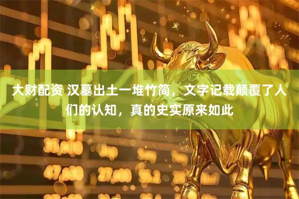 大财配资 汉墓出土一堆竹简，文字记载颠覆了人们的认知，真的史实原来如此