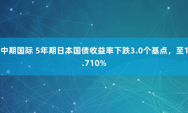 中期国际 5年期日本国债收益率下跌3.0个基点，至1.710%