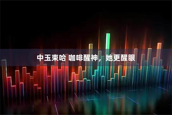 中玉束哈 咖啡醒神，她更醒眼