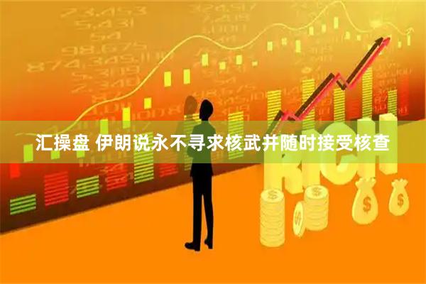 汇操盘 伊朗说永不寻求核武并随时接受核查