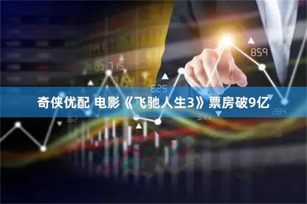 奇侠优配 电影《飞驰人生3》票房破9亿